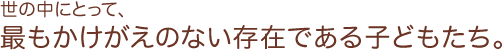 世の中にとって、最もかけがえのない存在である子どもたち。